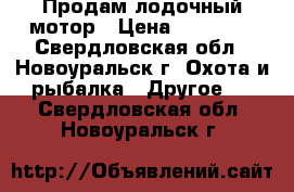 Продам лодочный мотор › Цена ­ 39 999 - Свердловская обл., Новоуральск г. Охота и рыбалка » Другое   . Свердловская обл.,Новоуральск г.